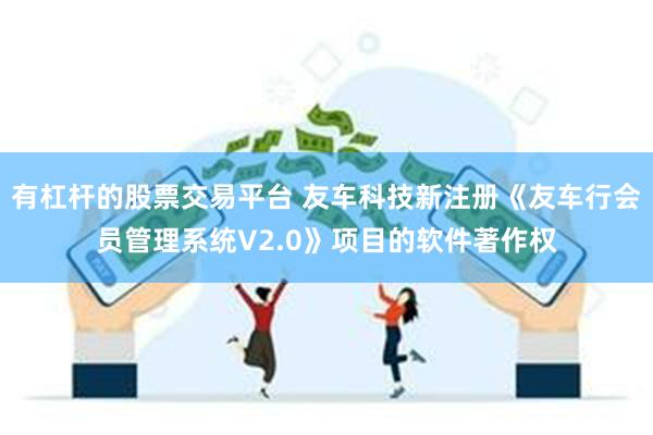 有杠杆的股票交易平台 友车科技新注册《友车行会员管理系统V2.0》项目的软件著作权