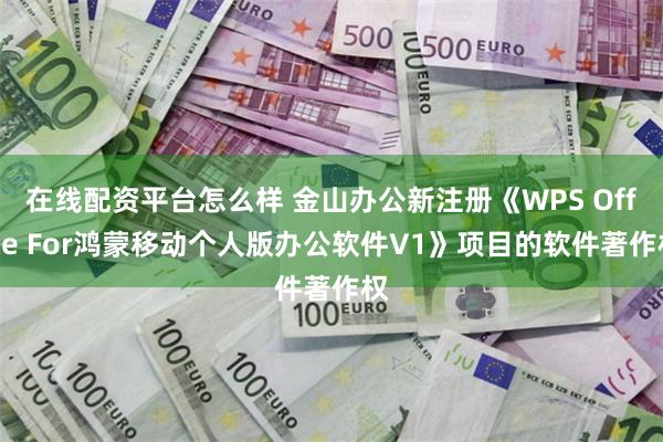 在线配资平台怎么样 金山办公新注册《WPS Office For鸿蒙移动个人版办公软件V1》项目的软件著作权