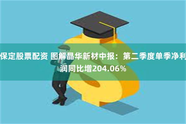 保定股票配资 图解晶华新材中报：第二季度单季净利润同比增204.06%