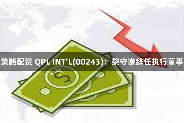 策略配资 QPL INT‘L(00243)：黎守谦辞任执行董事