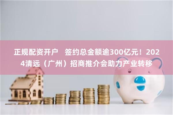 正规配资开户   签约总金额逾300亿元！2024清远（广州）招商推介会助力产业转移