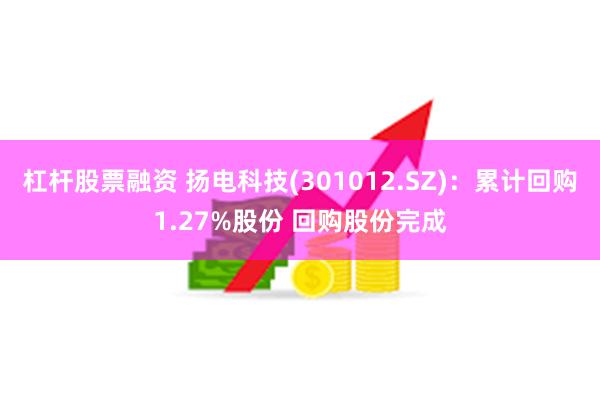 杠杆股票融资 扬电科技(301012.SZ)：累计回购1.27%股份 回购股份完成