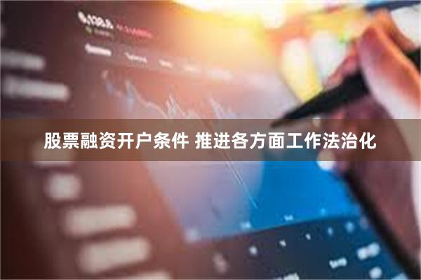 股票融资开户条件 推进各方面工作法治化