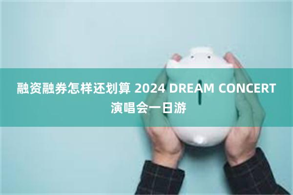 融资融券怎样还划算 2024 DREAM CONCERT 演唱会一日游