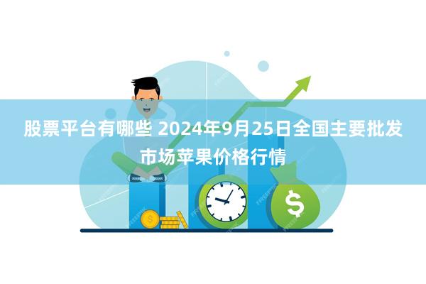 股票平台有哪些 2024年9月25日全国主要批发市场苹果价格行情