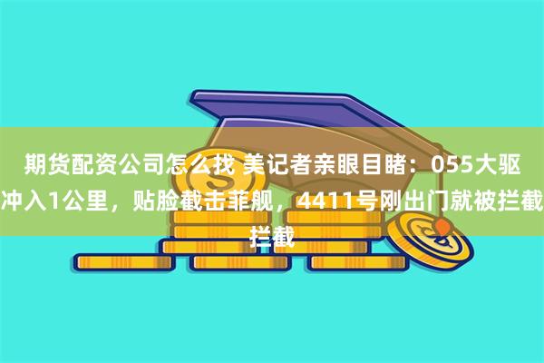 期货配资公司怎么找 美记者亲眼目睹：055大驱冲入1公里，贴脸截击菲舰，4411号刚出门就被拦截