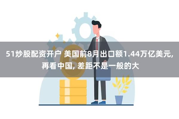 51炒股配资开户 美国前8月出口额1.44万亿美元, 再看中国, 差距不是一般的大