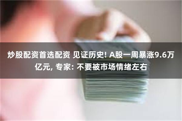 炒股配资首选配资 见证历史! A股一周暴涨9.6万亿元, 专家: 不要被市场情绪左右