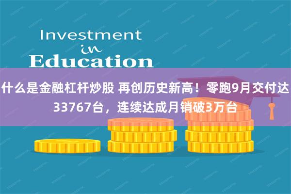 什么是金融杠杆炒股 再创历史新高！零跑9月交付达33767台，连续达成月销破3万台