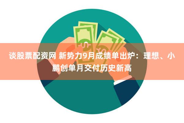 谈股票配资网 新势力9月成绩单出炉：理想、小鹏创单月交付历史新高