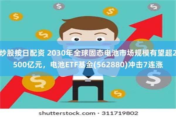 炒股按日配资 2030年全球固态电池市场规模有望超2500亿元，电池ETF基金(562880)冲击7连涨