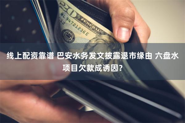 线上配资靠谱 巴安水务发文披露退市缘由 六盘水项目欠款成诱因？