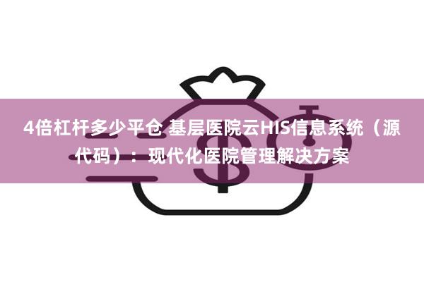 4倍杠杆多少平仓 基层医院云HIS信息系统（源代码）：现代化医院管理解决方案