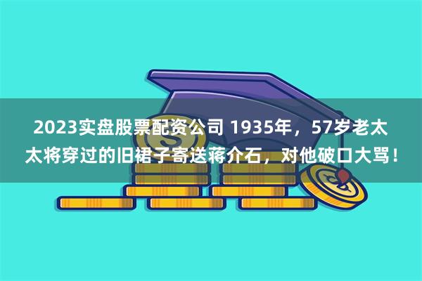 2023实盘股票配资公司 1935年，57岁老太太将穿过的旧裙子寄送蒋介石，对他破口大骂！