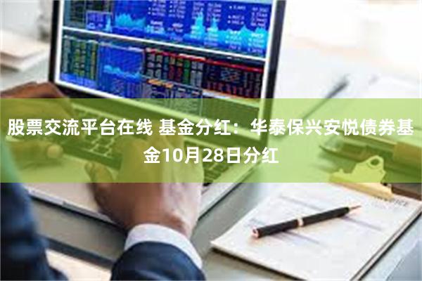 股票交流平台在线 基金分红：华泰保兴安悦债券基金10月28日分红