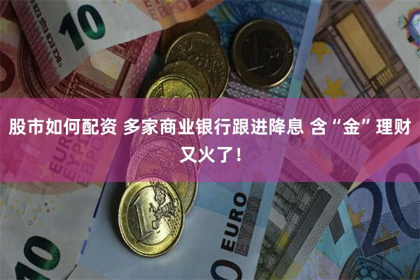 股市如何配资 多家商业银行跟进降息 含“金”理财又火了！