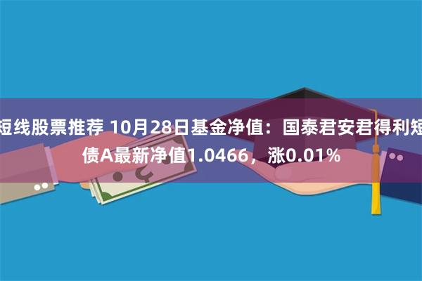 短线股票推荐 10月28日基金净值：国泰君安君得利短债A最新净值1.0466，涨0.01%