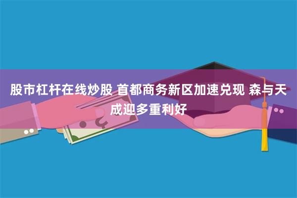 股市杠杆在线炒股 首都商务新区加速兑现 森与天成迎多重利好