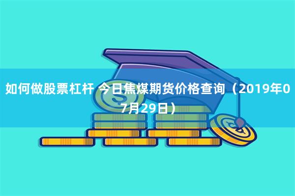 如何做股票杠杆 今日焦煤期货价格查询（2019年07月29日）