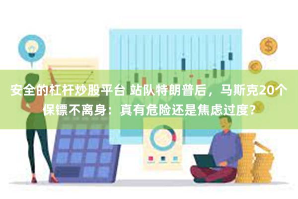 安全的杠杆炒股平台 站队特朗普后，马斯克20个保镖不离身：真有危险还是焦虑过度？