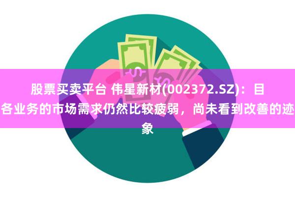 股票买卖平台 伟星新材(002372.SZ)：目前各业务的市场需求仍然比较疲弱，尚未看到改善的迹象