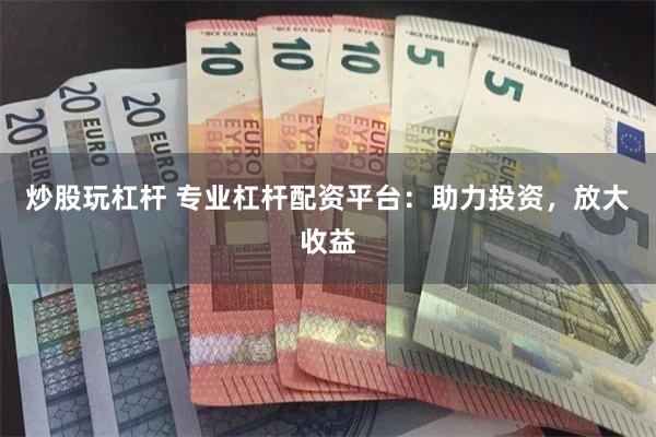 炒股玩杠杆 专业杠杆配资平台：助力投资，放大收益