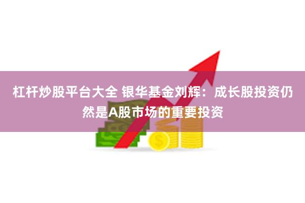 杠杆炒股平台大全 银华基金刘辉：成长股投资仍然是A股市场的重要投资