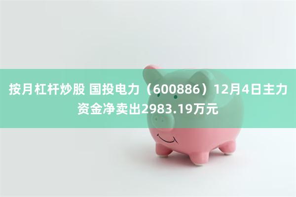 按月杠杆炒股 国投电力（600886）12月4日主力资金净卖出2983.19万元