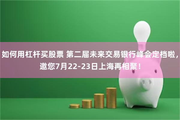 如何用杠杆买股票 第二届未来交易银行峰会定档啦，邀您7月22-23日上海再相聚！