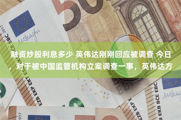 融资炒股利息多少 英伟达刚刚回应被调查 今日，对于被中国监管机构立案调查一事，英伟达方