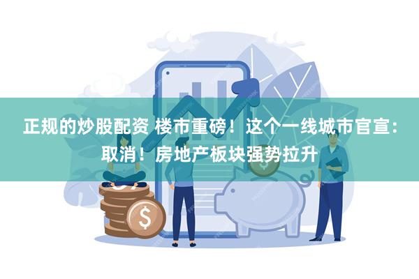 正规的炒股配资 楼市重磅！这个一线城市官宣：取消！房地产板块强势拉升