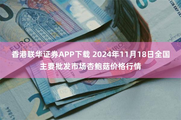 香港联华证券APP下载 2024年11月18日全国主要批发市场杏鲍菇价格行情