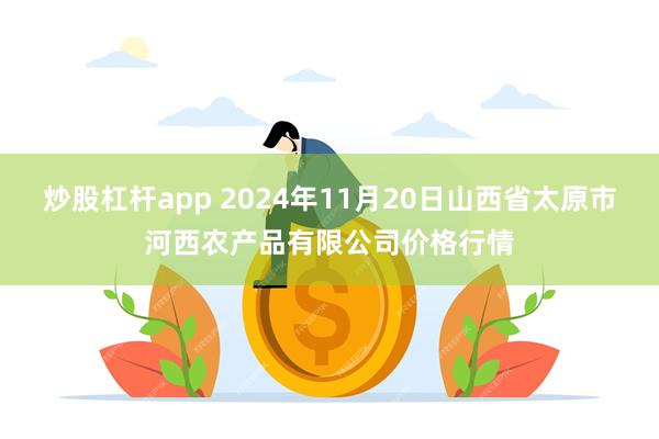 炒股杠杆app 2024年11月20日山西省太原市河西农产品有限公司价格行情