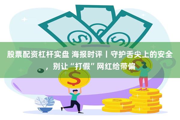 股票配资杠杆实盘 海报时评丨守护舌尖上的安全，别让“打假”网红给带偏