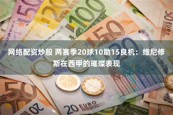 网络配资炒股 两赛季20球10助15良机：维尼修斯在西甲的璀璨表现