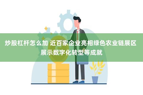 炒股杠杆怎么加 近百家企业亮相绿色农业链展区 展示数字化转型等成就