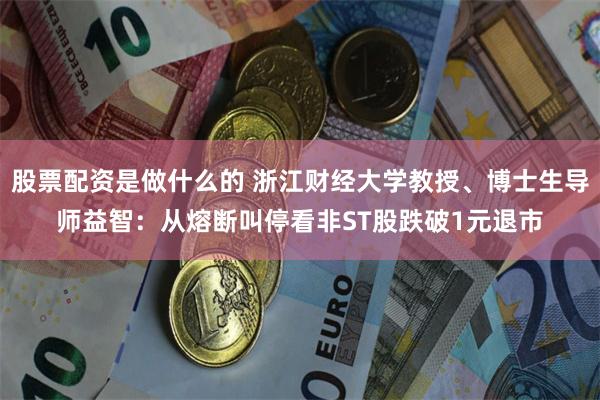 股票配资是做什么的 浙江财经大学教授、博士生导师益智：从熔断叫停看非ST股跌破1元退市