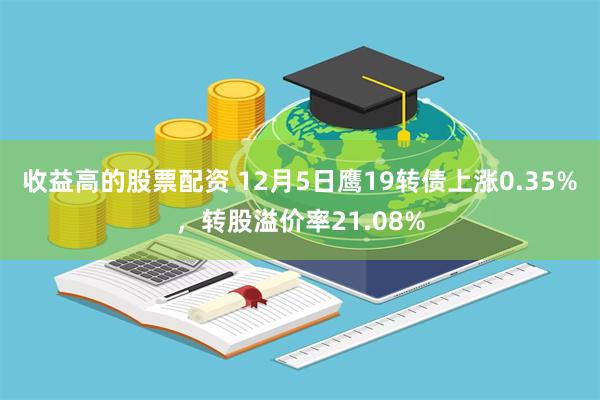 收益高的股票配资 12月5日鹰19转债上涨0.35%，转股溢价率21.08%