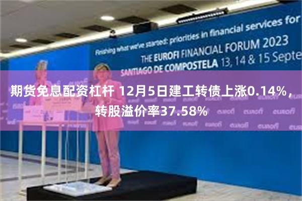 期货免息配资杠杆 12月5日建工转债上涨0.14%，转股溢价率37.58%