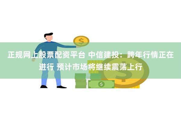 正规网上股票配资平台 中信建投：跨年行情正在进行 预计市场将继续震荡上行