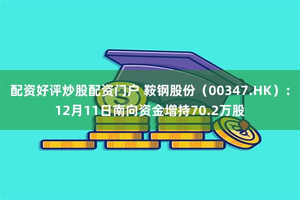 配资好评炒股配资门户 鞍钢股份（00347.HK）：12月11日南向资金增持70.2万股