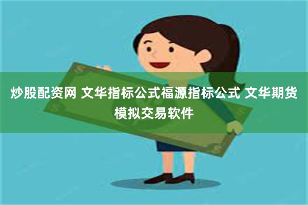 炒股配资网 文华指标公式福源指标公式 文华期货模拟交易软件