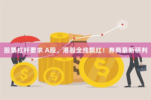 股票杠杆要求 A股、港股全线飘红！券商最新研判