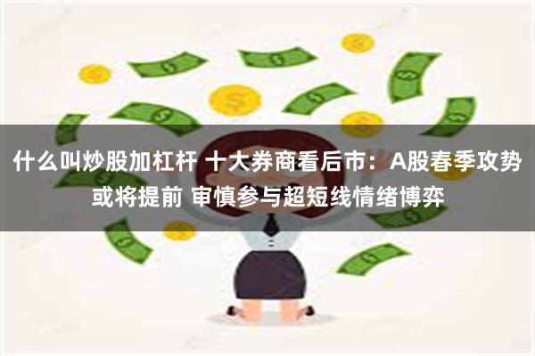 什么叫炒股加杠杆 十大券商看后市：A股春季攻势或将提前 审慎参与超短线情绪博弈