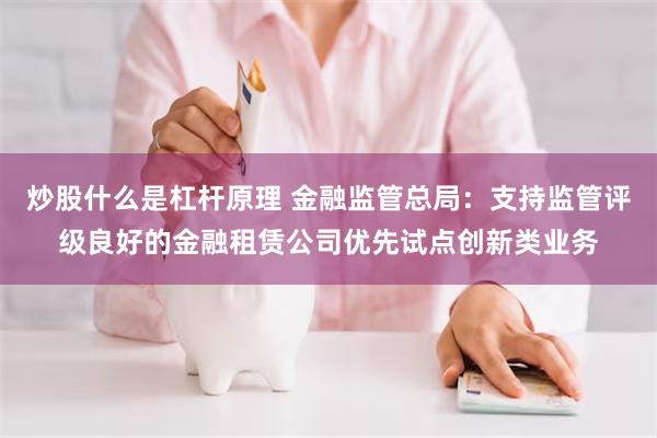 炒股什么是杠杆原理 金融监管总局：支持监管评级良好的金融租赁公司优先试点创新类业务