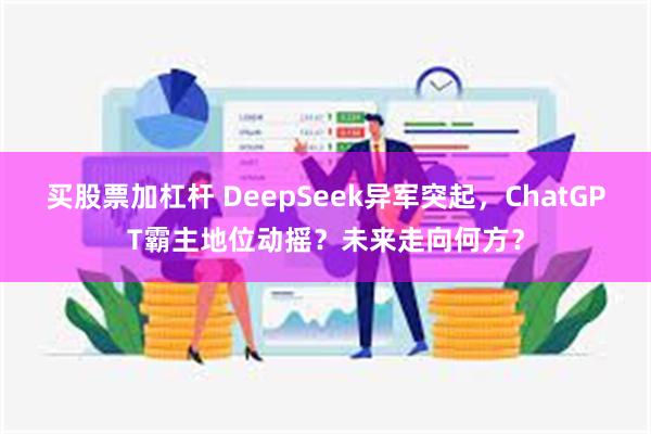 买股票加杠杆 DeepSeek异军突起，ChatGPT霸主地位动摇？未来走向何方？