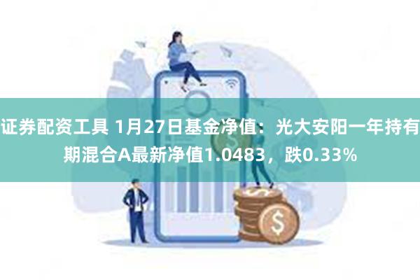 证券配资工具 1月27日基金净值：光大安阳一年持有期混合A最新净值1.0483，跌0.33%