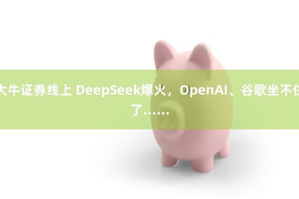 大牛证券线上 DeepSeek爆火，OpenAI、谷歌坐不住了......