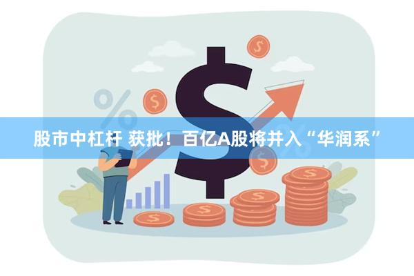 股市中杠杆 获批！百亿A股将并入“华润系”