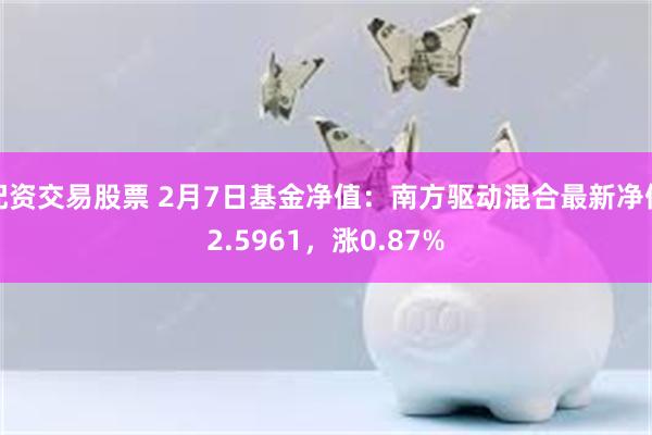 配资交易股票 2月7日基金净值：南方驱动混合最新净值2.5961，涨0.87%